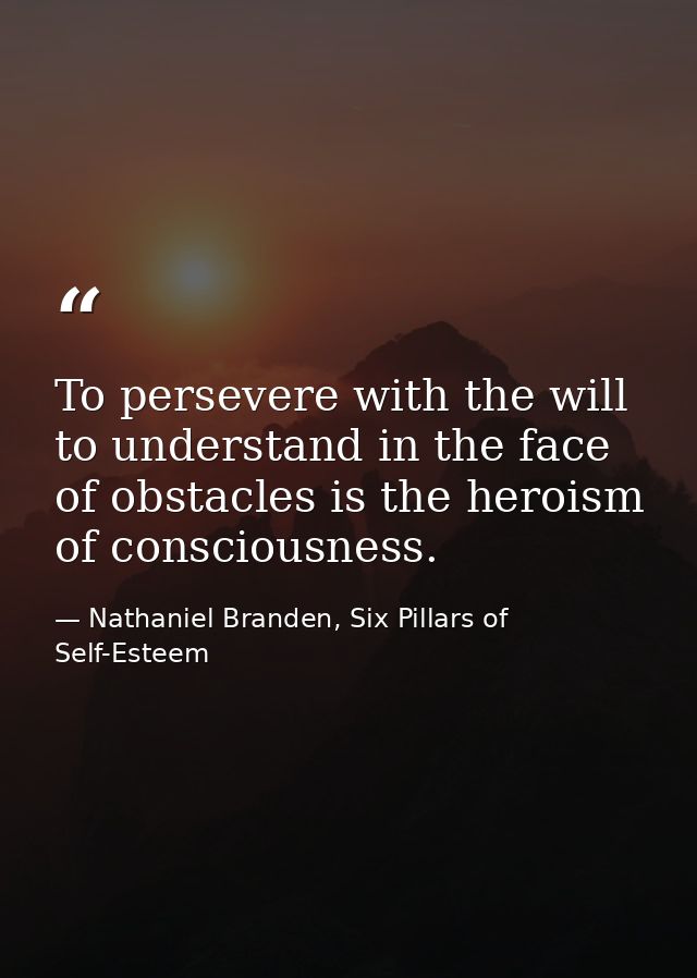 To persevere with the will to understand in the face of obstacles is the heroism of consciousness. — Nathaniel Branden, Six Pillars of Self-Esteem