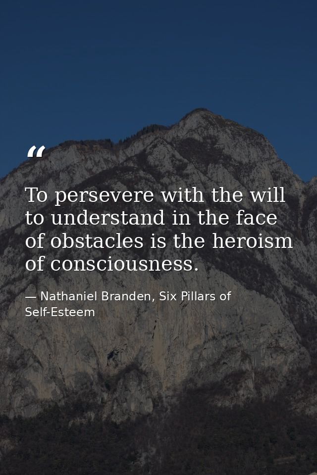 To persevere with the will to understand in the face of obstacles is the heroism of consciousness. — Nathaniel Branden, Six Pillars of Self-Esteem