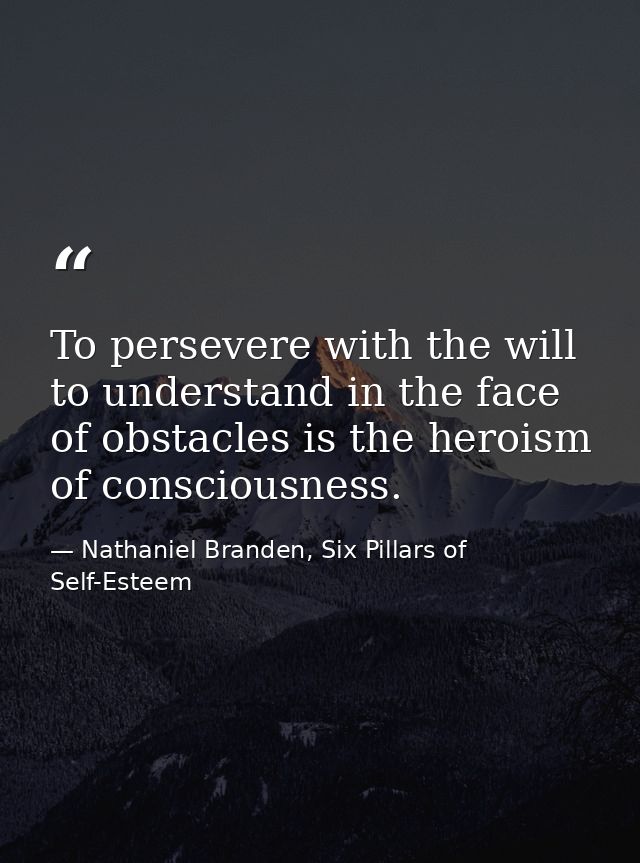 To persevere with the will to understand in the face of obstacles is the heroism of consciousness. — Nathaniel Branden, Six Pillars of Self-Esteem
