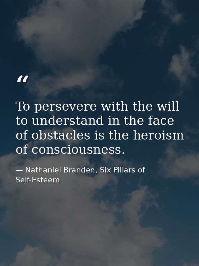 To persevere with the will to understand in the face of obstacles is the heroism of consciousness. — Nathaniel Branden, Six Pillars of Self-Esteem