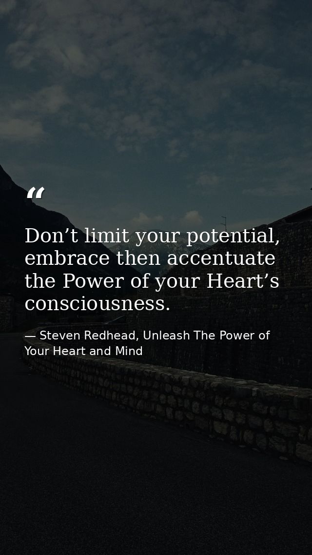 Don’t limit your potential, embrace then accentuate the Power of your Heart’s consciousness. — Steven Redhead, Unleash The Power of Your Heart and Mind