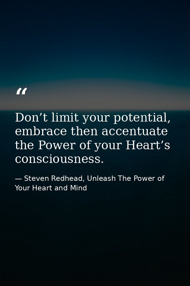 Don’t limit your potential, embrace then accentuate the Power of your Heart’s consciousness. — Steven Redhead, Unleash The Power of Your Heart and Mind