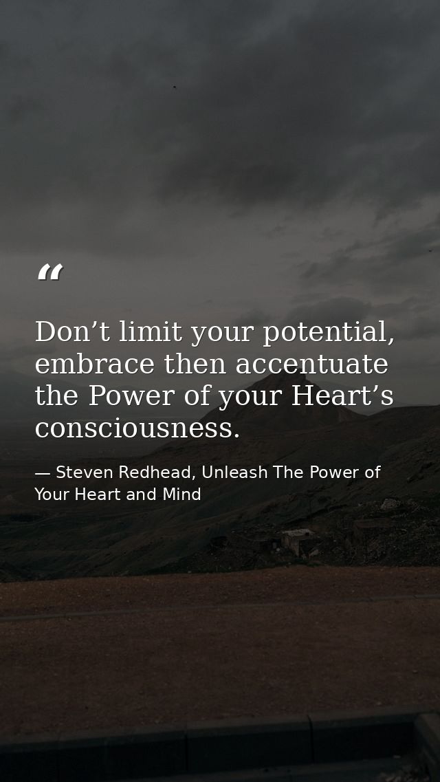 Don’t limit your potential, embrace then accentuate the Power of your Heart’s consciousness. — Steven Redhead, Unleash The Power of Your Heart and Mind