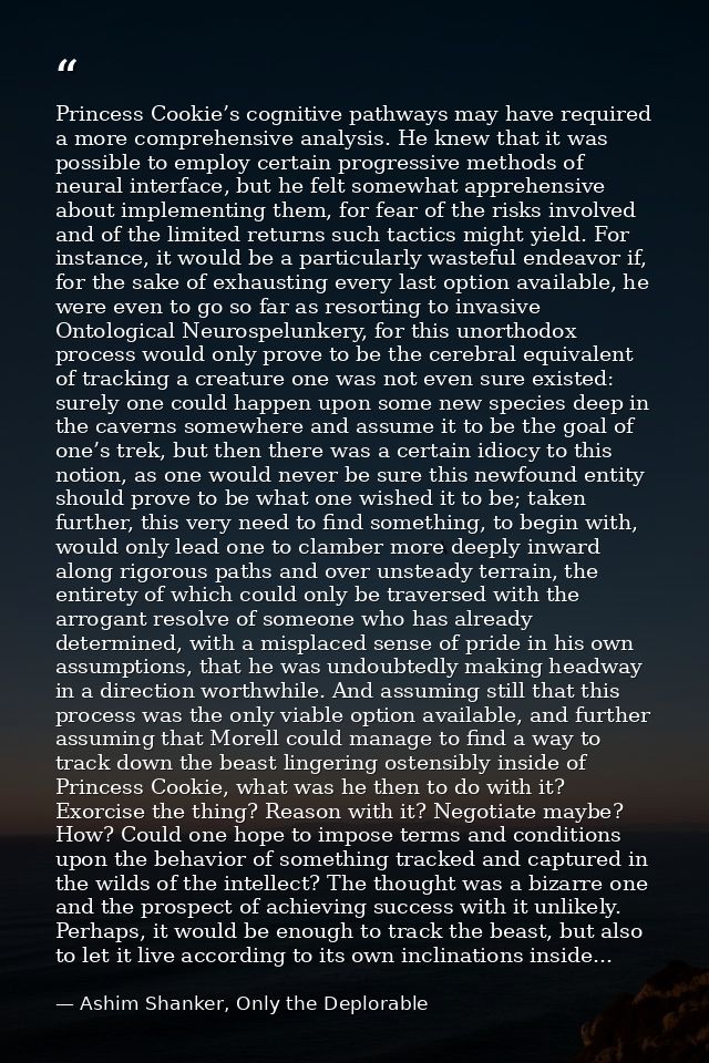 Princess Cookie’s cognitive pathways may have required a more comprehensive analysis. He knew that it was possible to em — Ashim Shanker, Only the Deplorable