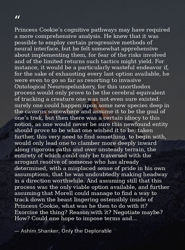 Princess Cookie’s cognitive pathways may have required a more comprehensive analysis. He knew that it was possible to em — Ashim Shanker, Only the Deplorable