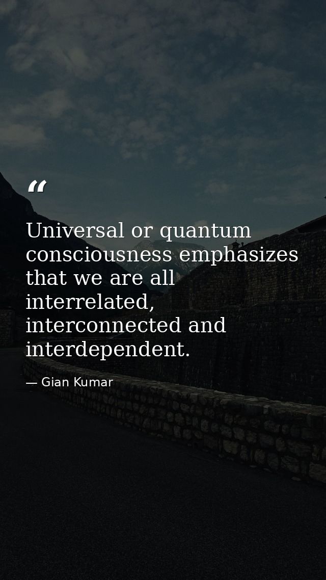 Universal or quantum consciousness emphasizes that we are all interrelated, interconnected and interdependent. — Gian Kumar