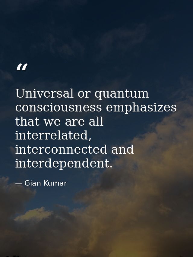 Universal or quantum consciousness emphasizes that we are all interrelated, interconnected and interdependent. — Gian Kumar