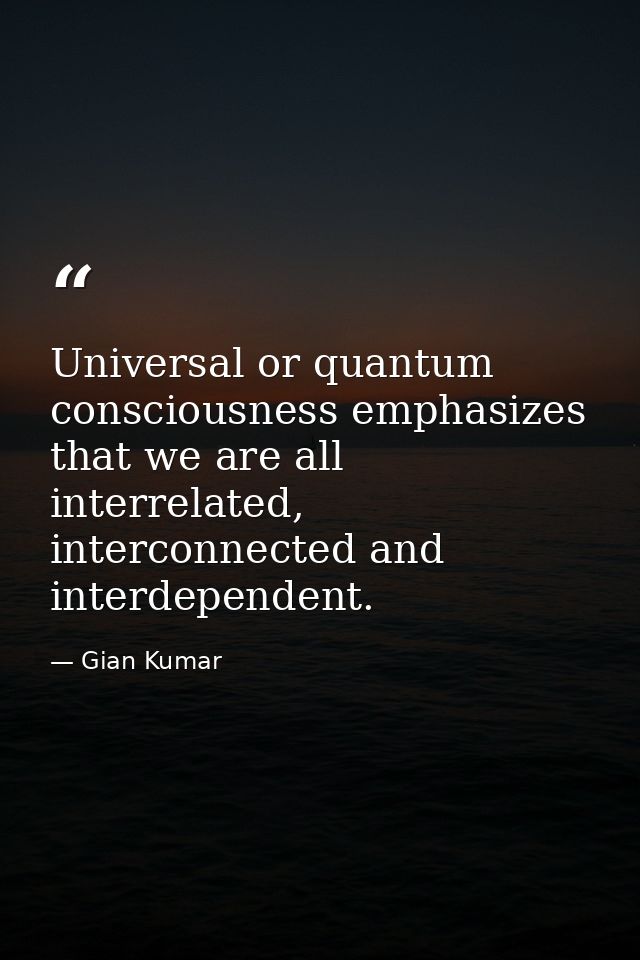 Universal or quantum consciousness emphasizes that we are all interrelated, interconnected and interdependent. — Gian Kumar