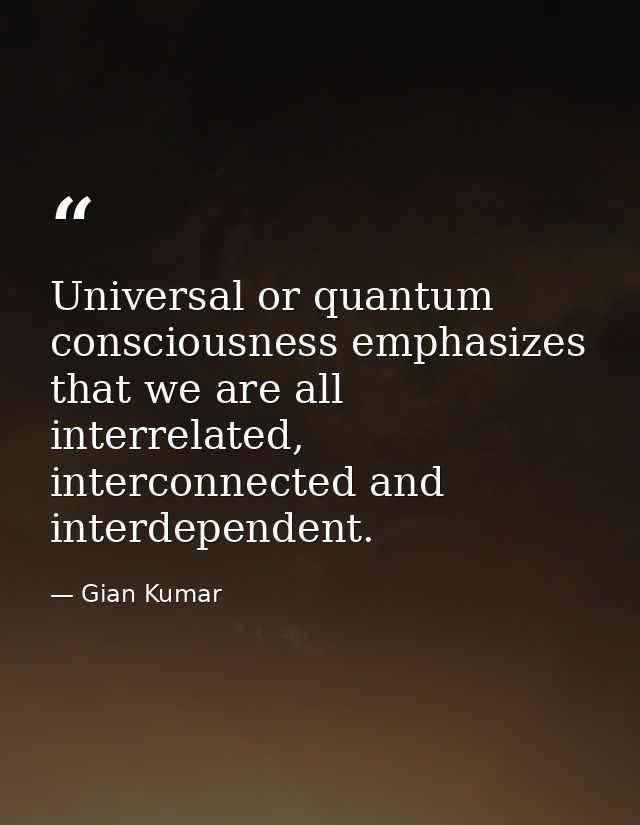 Universal or quantum consciousness emphasizes that we are all interrelated, interconnected and interdependent. — Gian Kumar