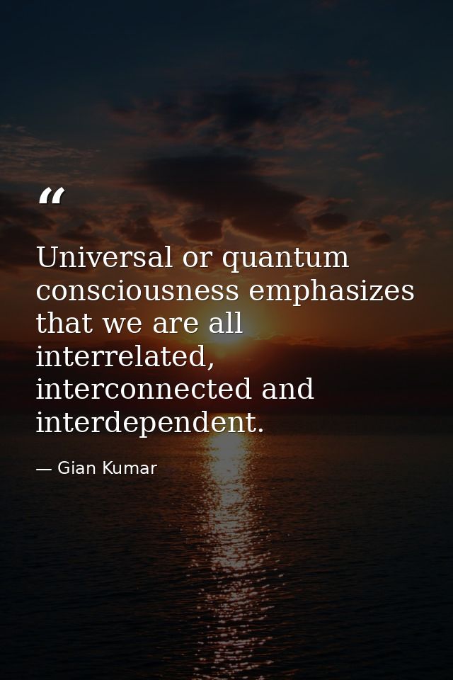 Universal or quantum consciousness emphasizes that we are all interrelated, interconnected and interdependent. — Gian Kumar