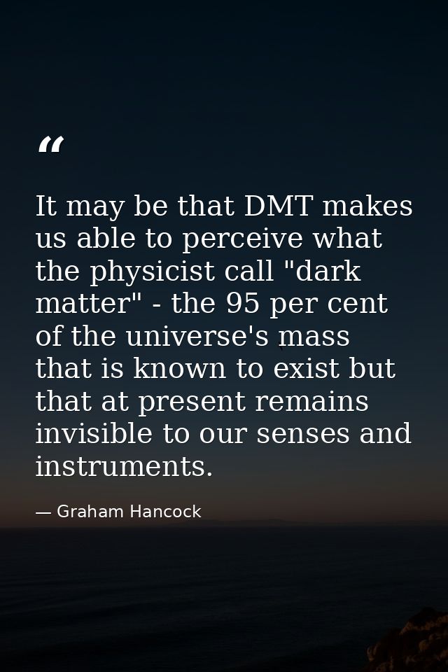 It may be that DMT makes us able to perceive what the physicist call "dark matter" - the 95 per cent of the universe's m — Graham Hancock