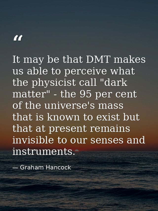 It may be that DMT makes us able to perceive what the physicist call "dark matter" - the 95 per cent of the universe's m — Graham Hancock