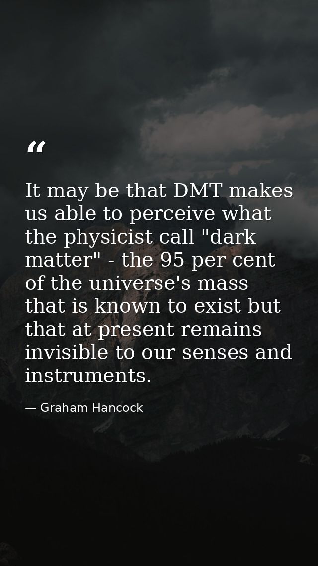 It may be that DMT makes us able to perceive what the physicist call "dark matter" - the 95 per cent of the universe's m — Graham Hancock