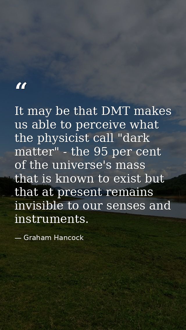 It may be that DMT makes us able to perceive what the physicist call "dark matter" - the 95 per cent of the universe's m — Graham Hancock