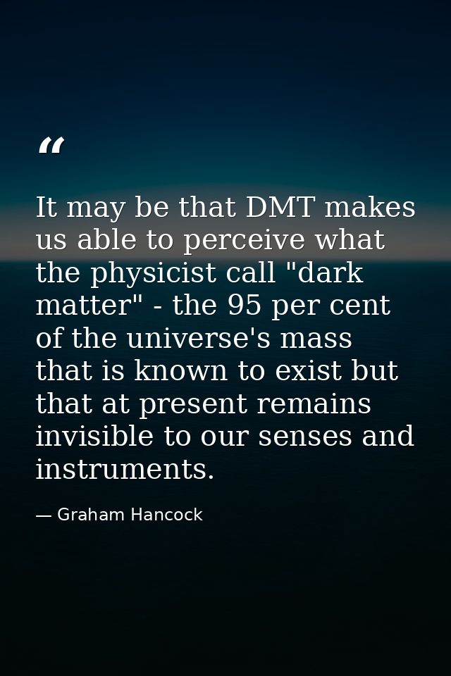 It may be that DMT makes us able to perceive what the physicist call "dark matter" - the 95 per cent of the universe's m — Graham Hancock