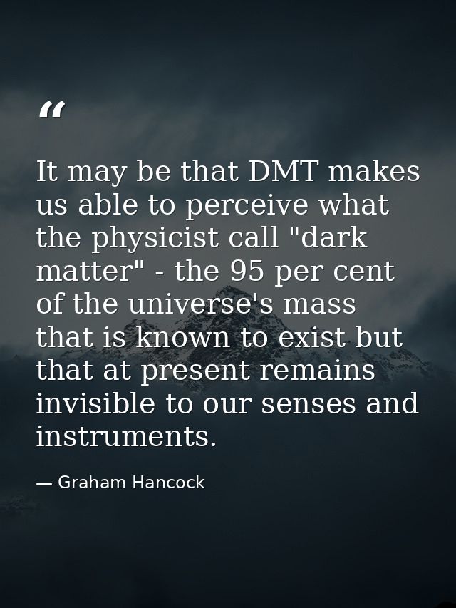 It may be that DMT makes us able to perceive what the physicist call "dark matter" - the 95 per cent of the universe's m — Graham Hancock