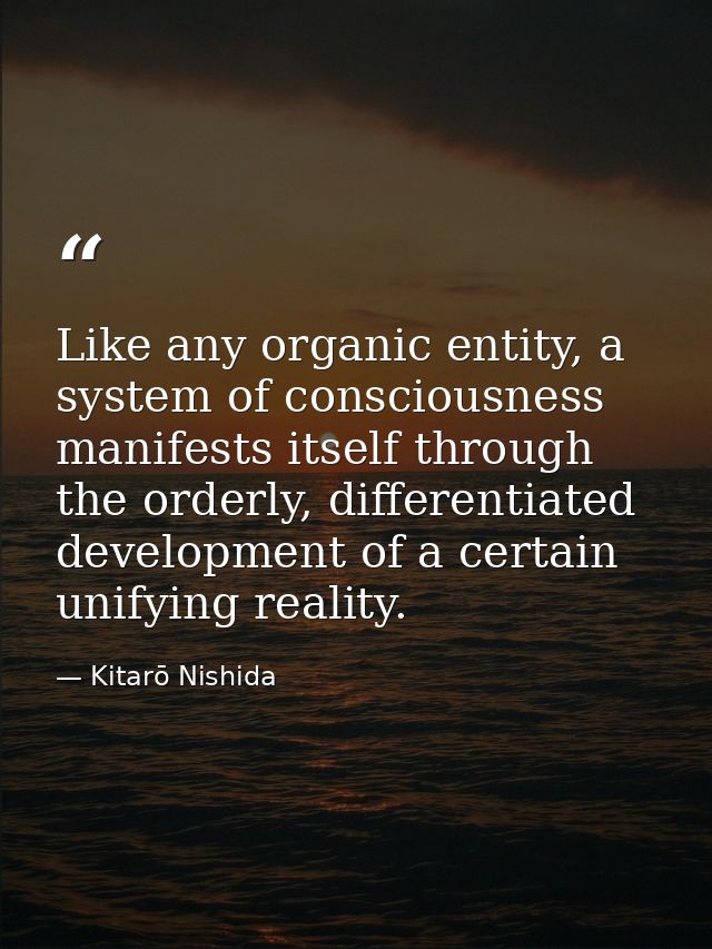 Like any organic entity, a system of consciousness manifests itself through the orderly, differentiated development of a — Kitarō Nishida