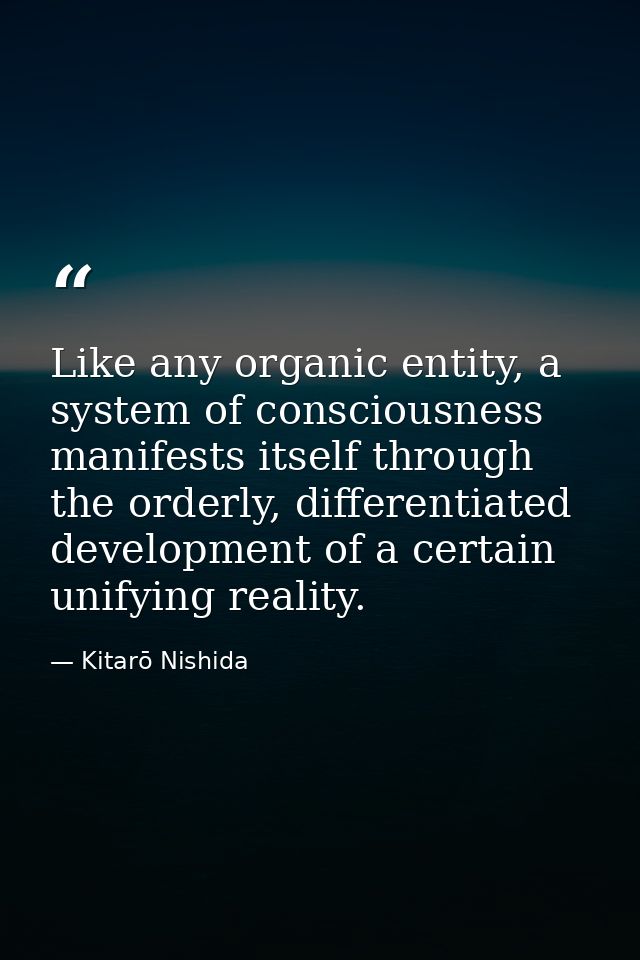 Like any organic entity, a system of consciousness manifests itself through the orderly, differentiated development of a — Kitarō Nishida
