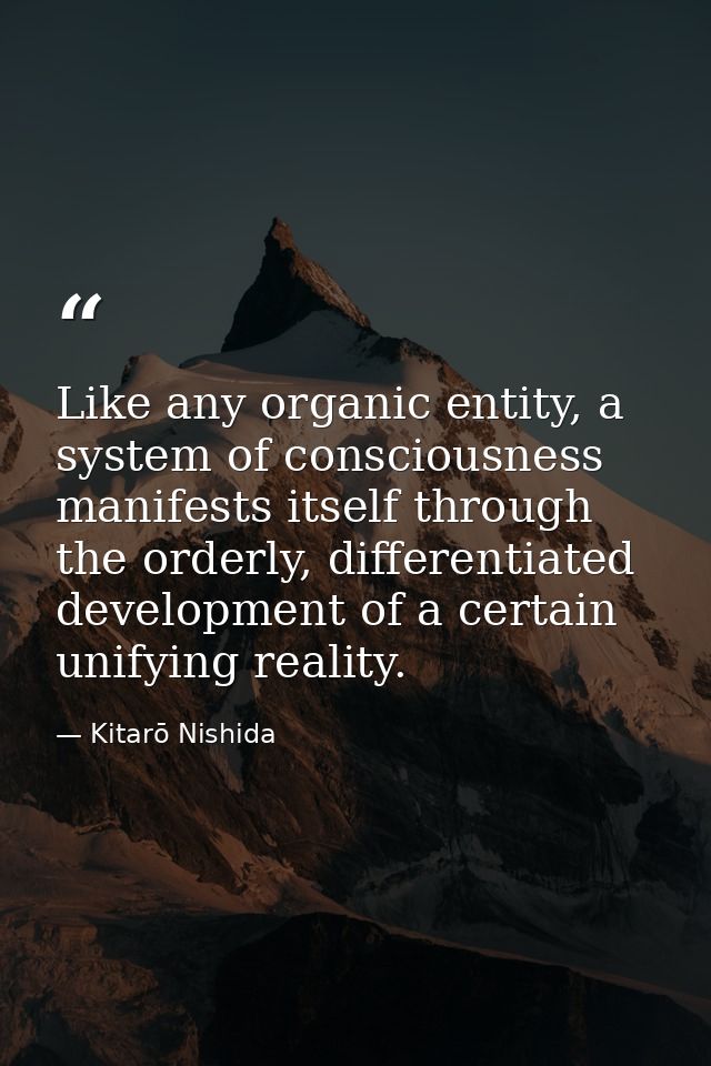 Like any organic entity, a system of consciousness manifests itself through the orderly, differentiated development of a — Kitarō Nishida