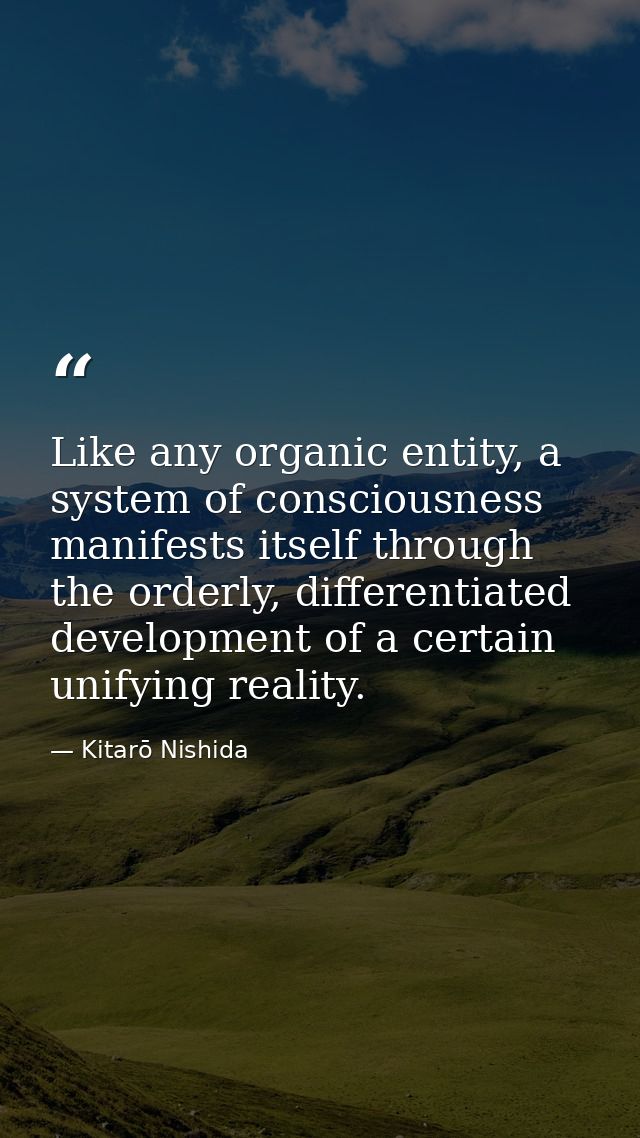 Like any organic entity, a system of consciousness manifests itself through the orderly, differentiated development of a — Kitarō Nishida