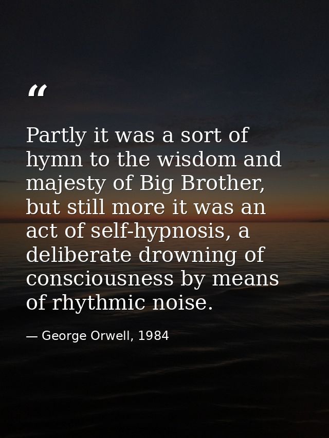 Partly it was a sort of hymn to the wisdom and majesty of Big Brother, but still more it was an act of self-hypnosis, a  — George Orwell, 1984