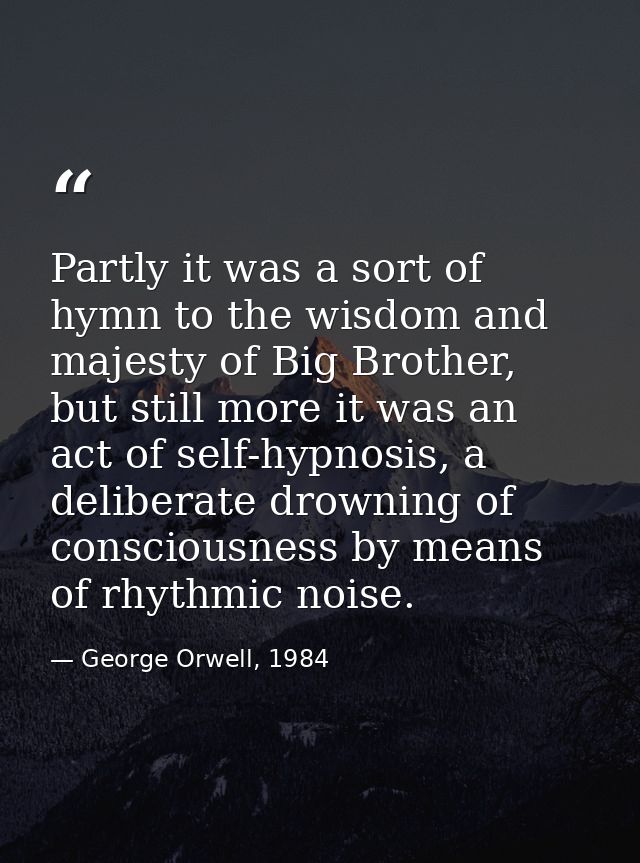 Partly it was a sort of hymn to the wisdom and majesty of Big Brother, but still more it was an act of self-hypnosis, a  — George Orwell, 1984