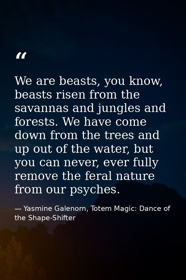 We are beasts, you know, beasts risen from the savannas and jungles and forests. We have come down from the trees and up — Yasmine Galenorn, Totem Magic: Dance of the Shape-Shifter