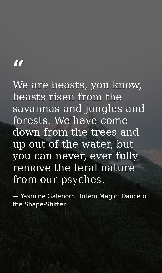 We are beasts, you know, beasts risen from the savannas and jungles and forests. We have come down from the trees and up — Yasmine Galenorn, Totem Magic: Dance of the Shape-Shifter