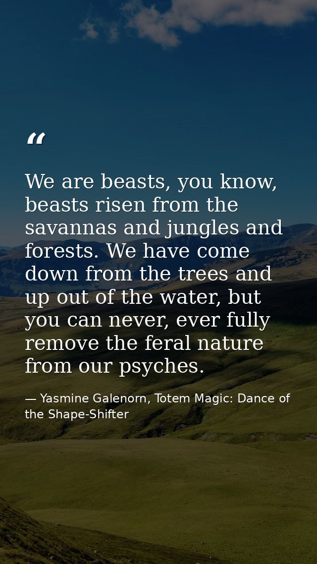 We are beasts, you know, beasts risen from the savannas and jungles and forests. We have come down from the trees and up — Yasmine Galenorn, Totem Magic: Dance of the Shape-Shifter
