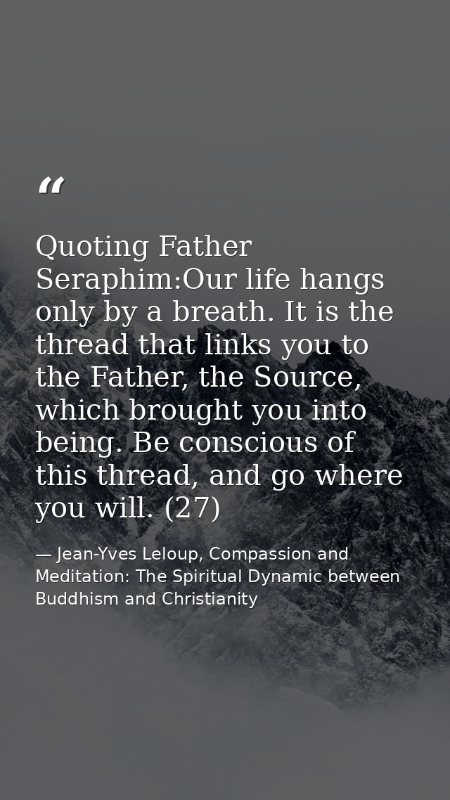 Quoting Father Seraphim:Our life hangs only by a breath. It is the thread that links you to the Father, the Source, whic — Jean-Yves Leloup, Compassion and Meditation: The Spiritual Dynamic between Buddhism and Christianity