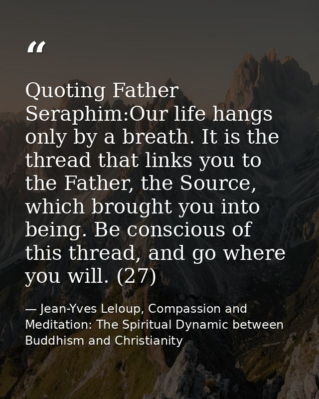 Quoting Father Seraphim:Our life hangs only by a breath. It is the thread that links you to the Father, the Source, whic — Jean-Yves Leloup, Compassion and Meditation: The Spiritual Dynamic between Buddhism and Christianity