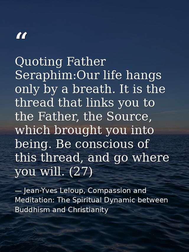 Quoting Father Seraphim:Our life hangs only by a breath. It is the thread that links you to the Father, the Source, whic — Jean-Yves Leloup, Compassion and Meditation: The Spiritual Dynamic between Buddhism and Christianity