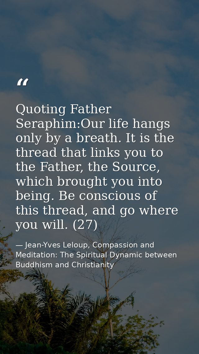 Quoting Father Seraphim:Our life hangs only by a breath. It is the thread that links you to the Father, the Source, whic — Jean-Yves Leloup, Compassion and Meditation: The Spiritual Dynamic between Buddhism and Christianity