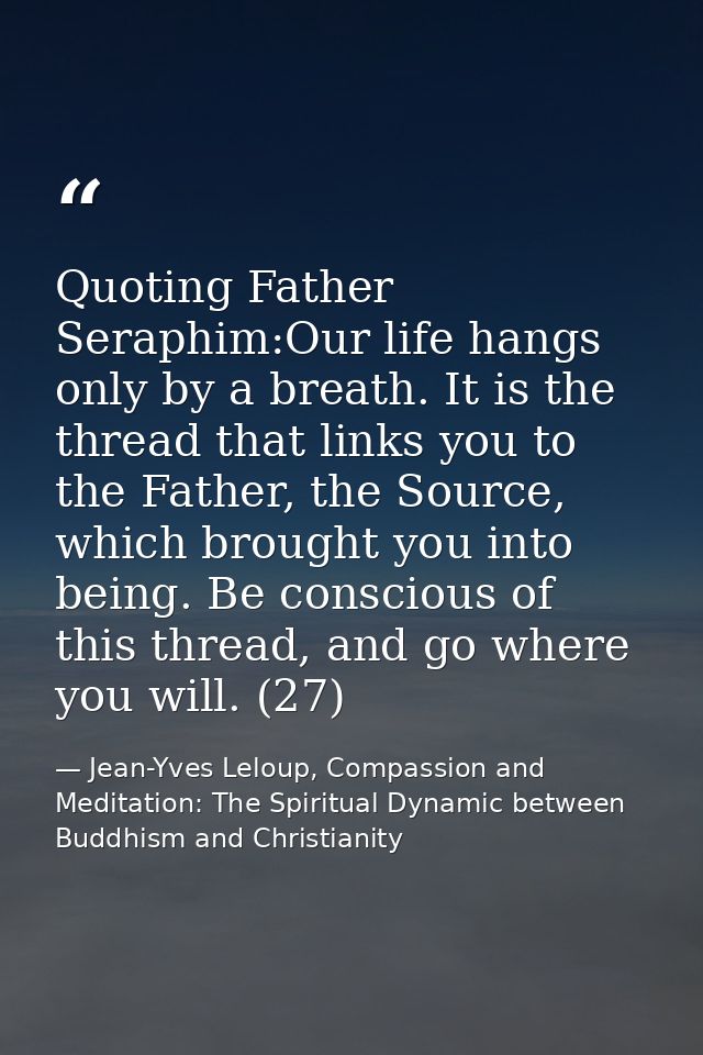Quoting Father Seraphim:Our life hangs only by a breath. It is the thread that links you to the Father, the Source, whic — Jean-Yves Leloup, Compassion and Meditation: The Spiritual Dynamic between Buddhism and Christianity