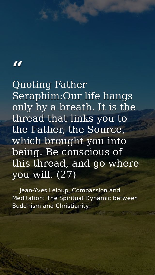 Quoting Father Seraphim:Our life hangs only by a breath. It is the thread that links you to the Father, the Source, whic — Jean-Yves Leloup, Compassion and Meditation: The Spiritual Dynamic between Buddhism and Christianity