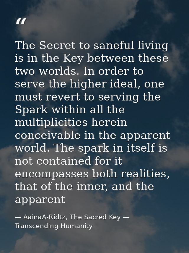 The Secret to saneful living is in the Key between these two worlds. In order to serve the higher ideal, one must revert — AainaA-Ridtz, The Sacred Key — Transcending Humanity