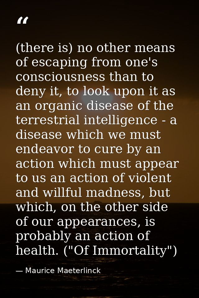 (there is) no other means of escaping from one's consciousness than to deny it, to look upon it as an organic disease of — Maurice Maeterlinck