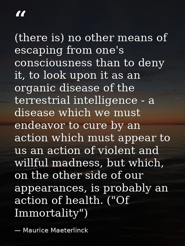 (there is) no other means of escaping from one's consciousness than to deny it, to look upon it as an organic disease of — Maurice Maeterlinck