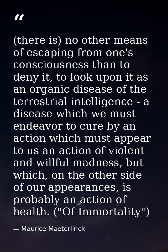 (there is) no other means of escaping from one's consciousness than to deny it, to look upon it as an organic disease of — Maurice Maeterlinck