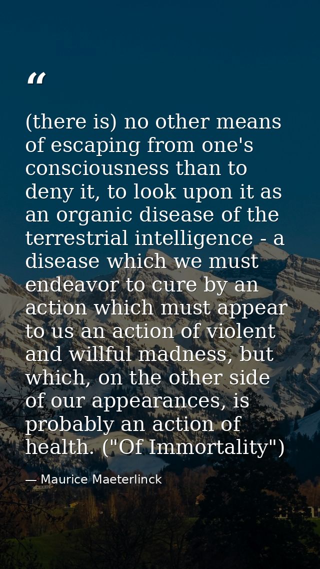(there is) no other means of escaping from one's consciousness than to deny it, to look upon it as an organic disease of — Maurice Maeterlinck