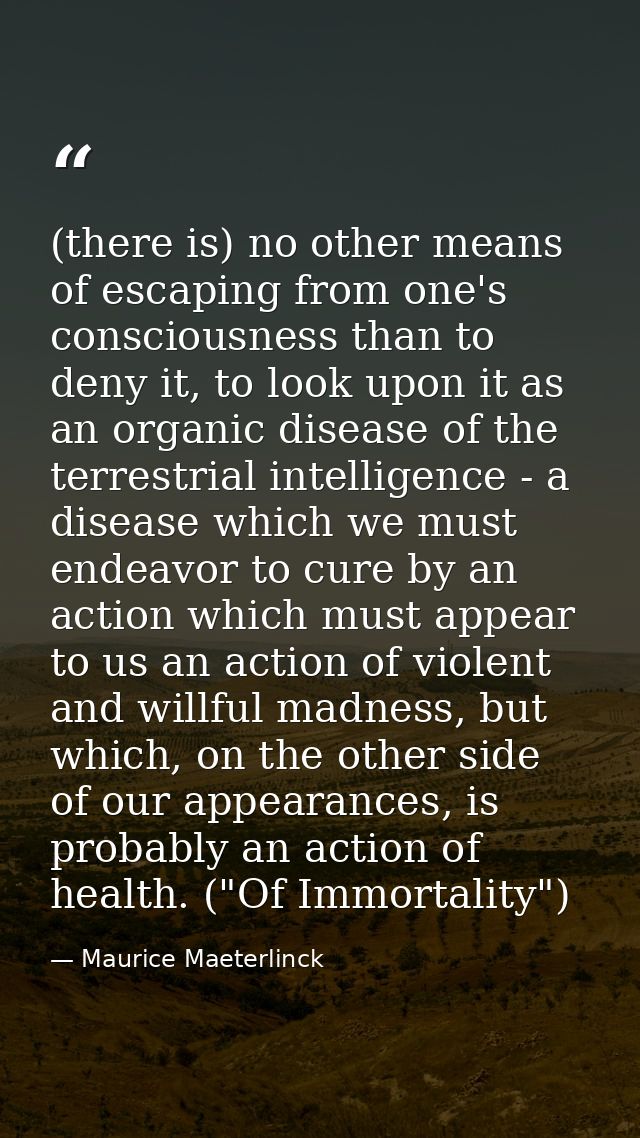 (there is) no other means of escaping from one's consciousness than to deny it, to look upon it as an organic disease of — Maurice Maeterlinck