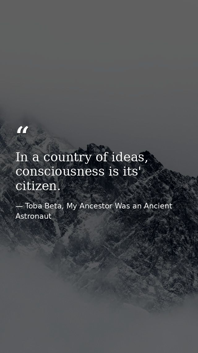 In a country of ideas, consciousness is its' citizen. — Toba Beta, My Ancestor Was an Ancient Astronaut