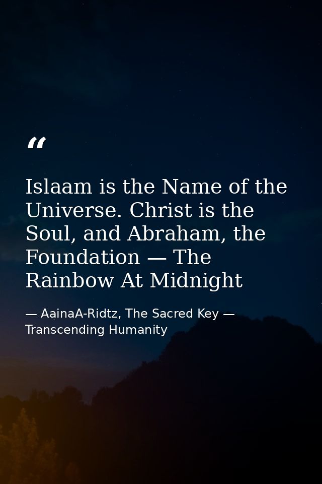 Islaam is the Name of the Universe. Christ is the Soul, and Abraham, the Foundation — The Rainbow At Midnight — AainaA-Ridtz, The Sacred Key — Transcending Humanity