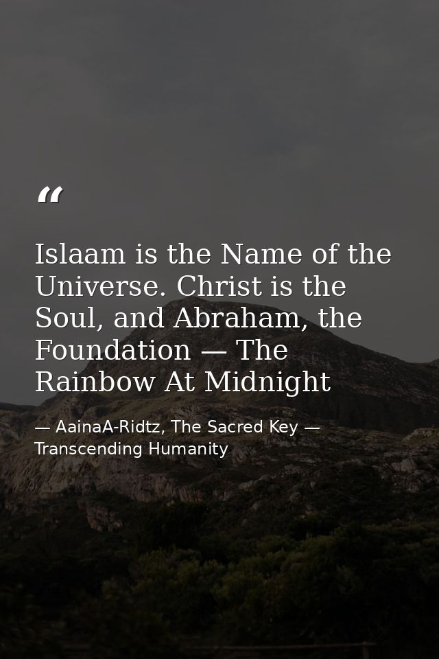Islaam is the Name of the Universe. Christ is the Soul, and Abraham, the Foundation — The Rainbow At Midnight — AainaA-Ridtz, The Sacred Key — Transcending Humanity