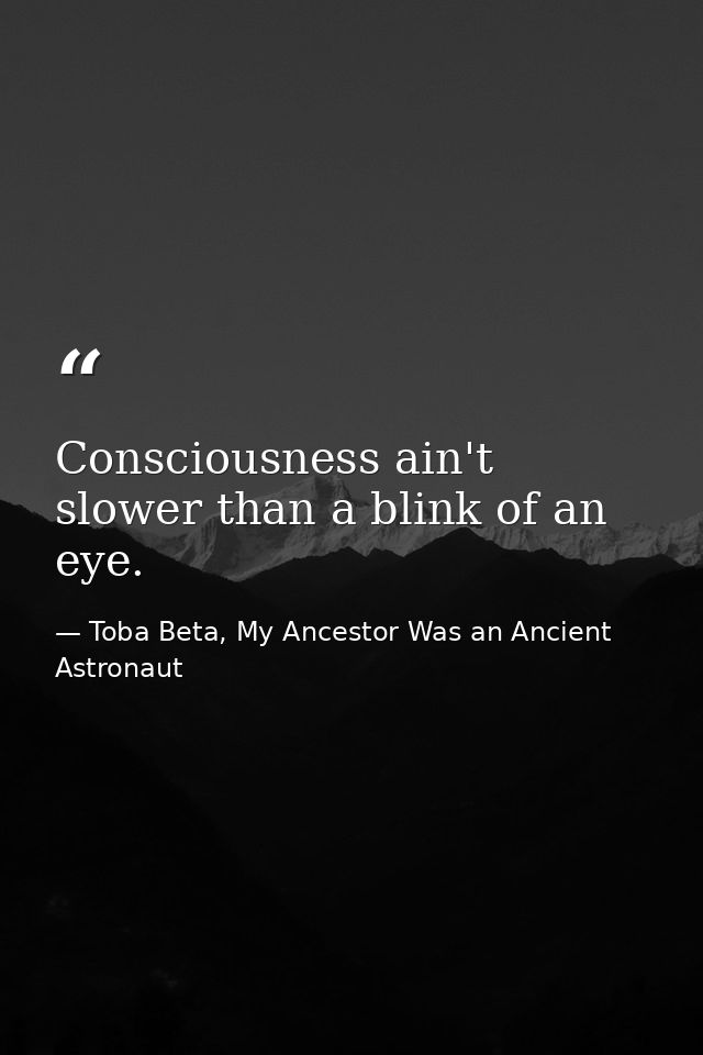 Consciousness ain't slower than a blink of an eye. — Toba Beta, My Ancestor Was an Ancient Astronaut