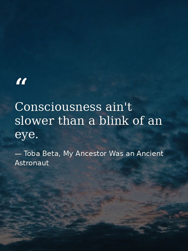 Consciousness ain't slower than a blink of an eye. — Toba Beta, My Ancestor Was an Ancient Astronaut