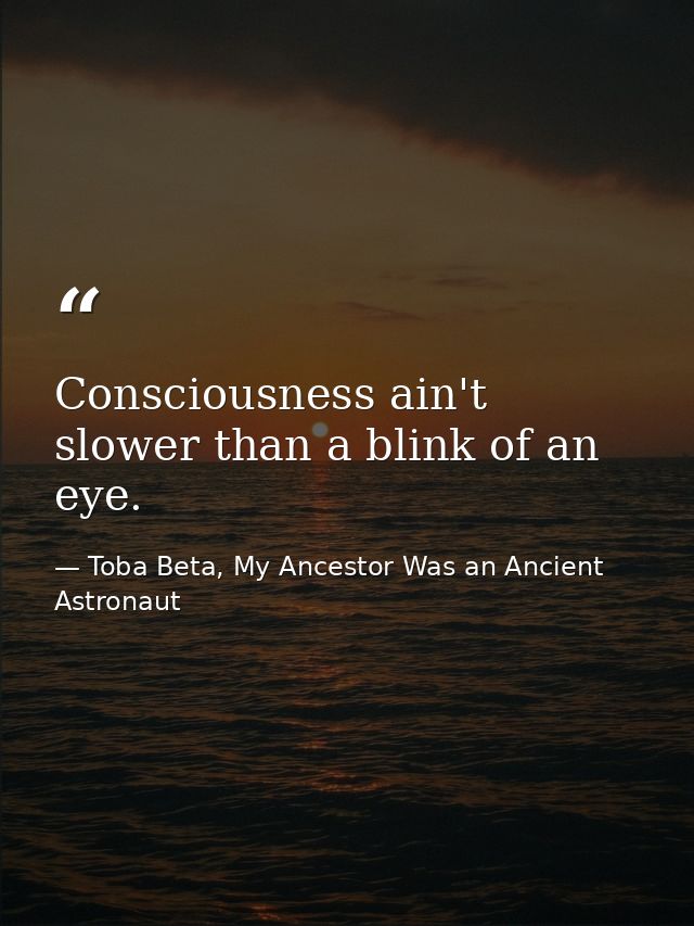 Consciousness ain't slower than a blink of an eye. — Toba Beta, My Ancestor Was an Ancient Astronaut