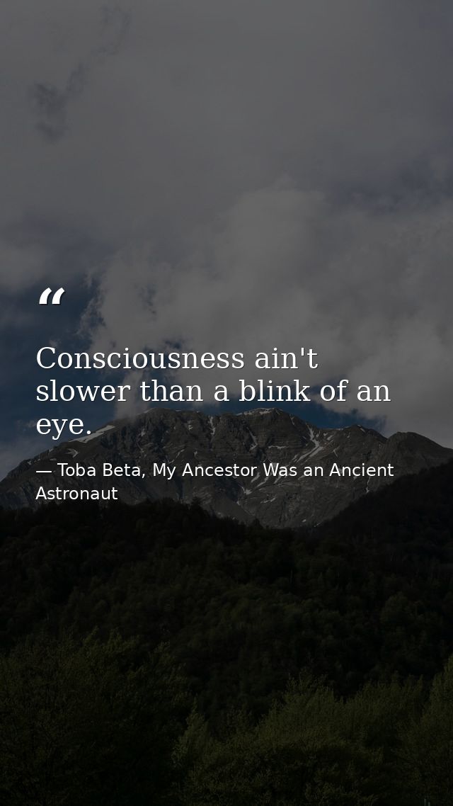 Consciousness ain't slower than a blink of an eye. — Toba Beta, My Ancestor Was an Ancient Astronaut