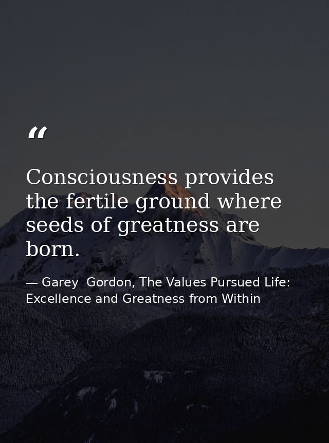 Consciousness provides the fertile ground where seeds of greatness are born. — Garey  Gordon, The Values Pursued Life: Excellence and Greatness from Within