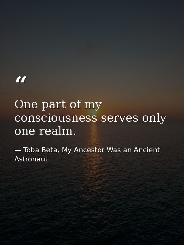 One part of my consciousness serves only one realm. — Toba Beta, My Ancestor Was an Ancient Astronaut